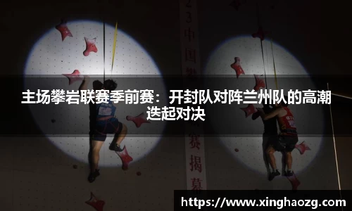 主场攀岩联赛季前赛：开封队对阵兰州队的高潮迭起对决