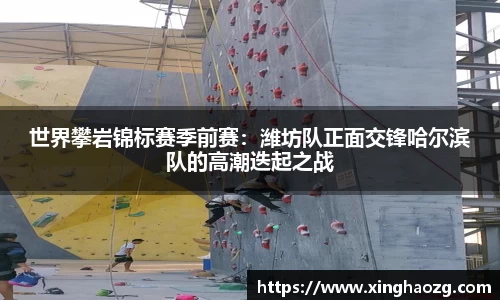 世界攀岩锦标赛季前赛：潍坊队正面交锋哈尔滨队的高潮迭起之战