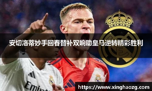 安切洛蒂妙手回春替补双响助皇马逆转精彩胜利