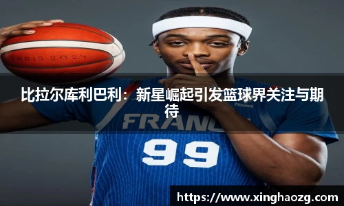 比拉尔库利巴利：新星崛起引发篮球界关注与期待